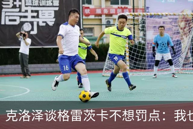 克洛泽谈格雷茨卡不想罚点：我也不喜欢罚点球，但有需要我会上去
