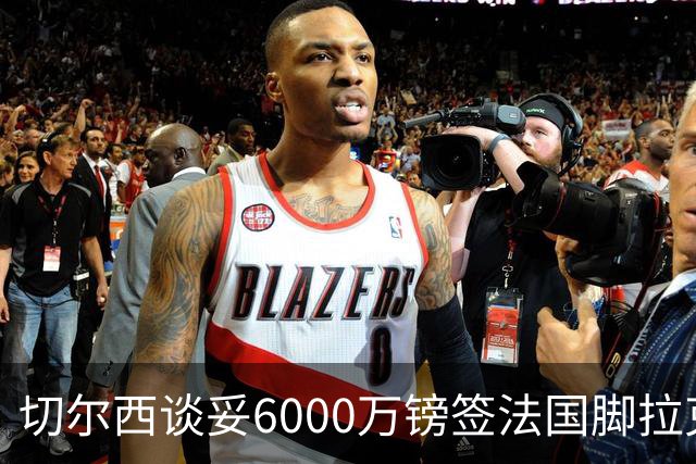 切尔西谈妥6000万镑签法国脚拉克鲁瓦 一对一防守成功率超5成