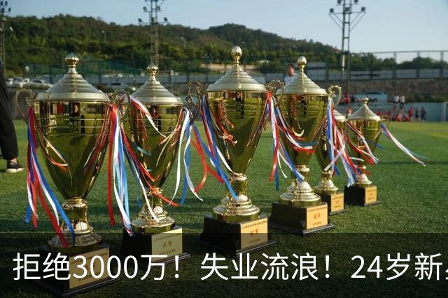 拒绝3000万！失业流浪！24岁新星！场均20+！赌输了？