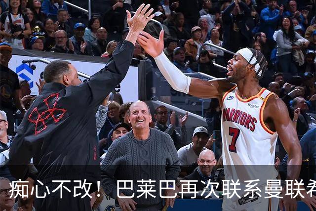 痴心不改！巴莱巴再次联系曼联希望加盟，拉爵团队仍梦想楚阿梅尼