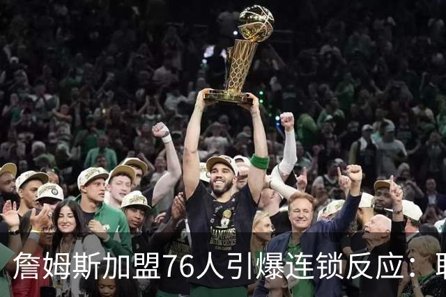 詹姆斯加盟76人引爆连锁反应：联盟高管放话，休赛期交易全面解冻