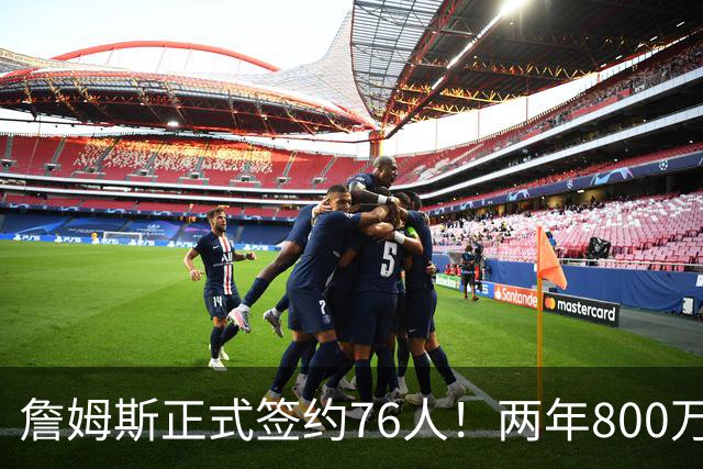 詹姆斯正式签约76人！两年800万超值，带动超2.5亿美元经济收入