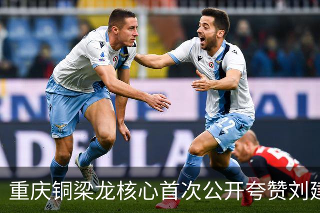 重庆铜梁龙核心首次公开夸赞刘建业！直言他很靠谱，引发热议