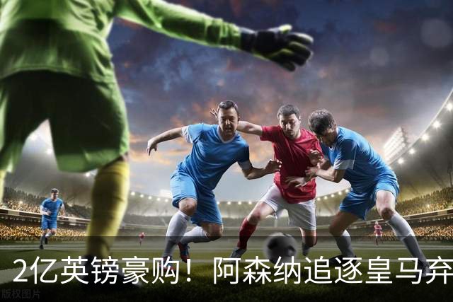 2亿英镑豪购！阿森纳追逐皇马弃将，阿尔特塔靠他扳倒大巴黎？