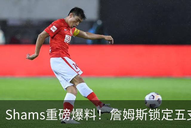 Shams重磅爆料！詹姆斯锁定五支下家，薪资彻底无所谓，只选舒心争冠队伍